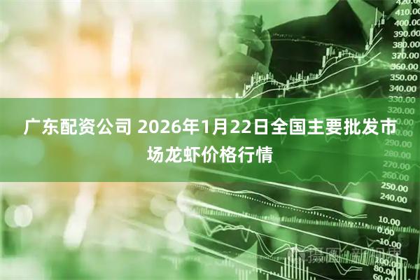 广东配资公司 2026年1月22日全国主要批发市场龙虾价格行情