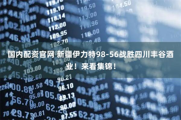 国内配资官网 新疆伊力特98-56战胜四川丰谷酒业！来看集锦！