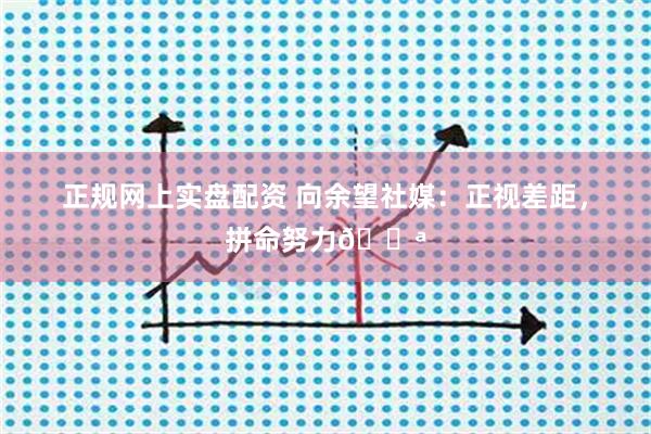 正规网上实盘配资 向余望社媒：正视差距，拼命努力💪