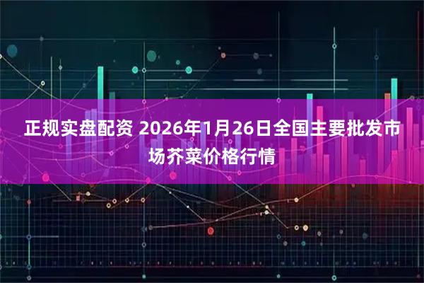 正规实盘配资 2026年1月26日全国主要批发市场芥菜价格行情