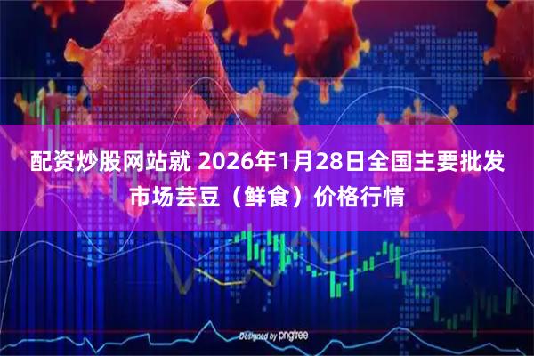 配资炒股网站就 2026年1月28日全国主要批发市场芸豆（鲜食）价格行情