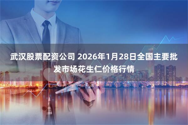 武汉股票配资公司 2026年1月28日全国主要批发市场花生仁价格行情