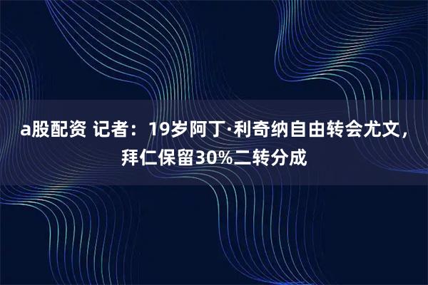 a股配资 记者：19岁阿丁·利奇纳自由转会尤文，拜仁保留30%二转分成
