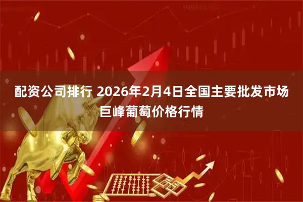 配资公司排行 2026年2月4日全国主要批发市场巨峰葡萄价格行情
