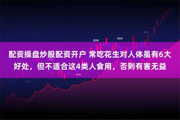 配资操盘炒股配资开户 常吃花生对人体虽有6大好处，但不适合这4类人食用，否则有害无益