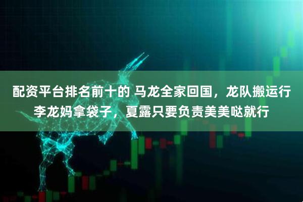 配资平台排名前十的 马龙全家回国,龙队搬运行李龙妈拿袋子,夏露只要负责美美哒就行