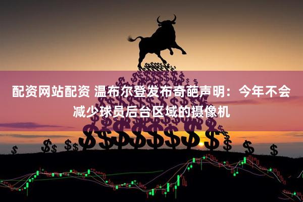 配资网站配资 温布尔登发布奇葩声明：今年不会减少球员后台区域的摄像机