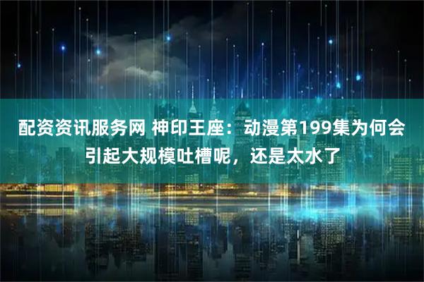 配资资讯服务网 神印王座：动漫第199集为何会引起大规模吐槽呢，还是太水了
