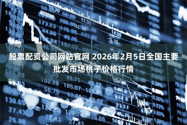 股票配资公司网站官网 2026年2月5日全国主要批发市场桃子价格行情