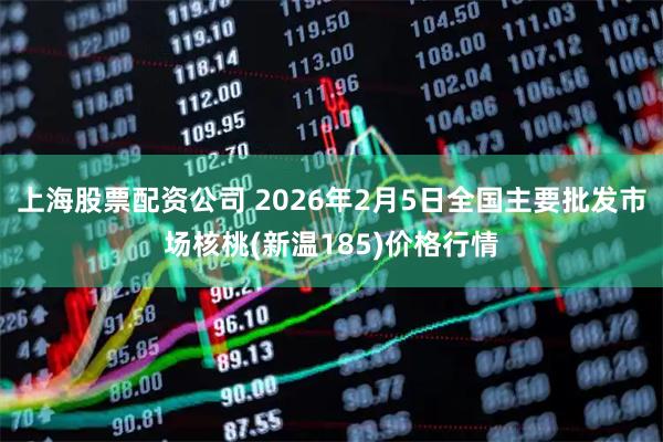 上海股票配资公司 2026年2月5日全国主要批发市场核桃(新温185)价格行情