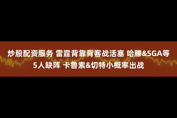 炒股配资服务 雷霆背靠背客战活塞 哈滕&SGA等5人缺阵 卡鲁索&切特小概率出战