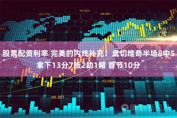 股票配资利率 完美的内线补充！武切维奇半场8中5拿下13分7板2助1帽 首节10分