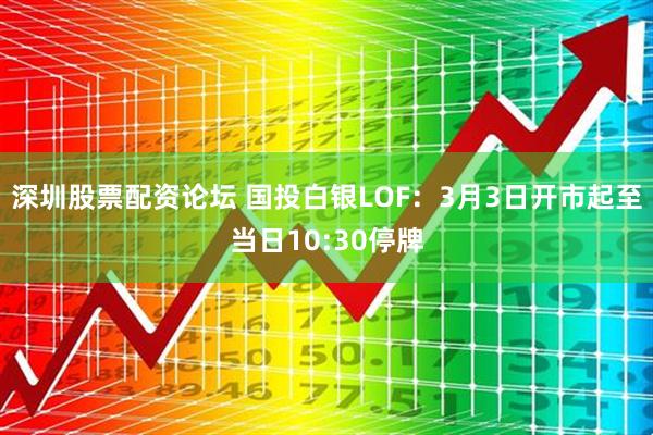 深圳股票配资论坛 国投白银LOF：3月3日开市起至当日10:30停牌