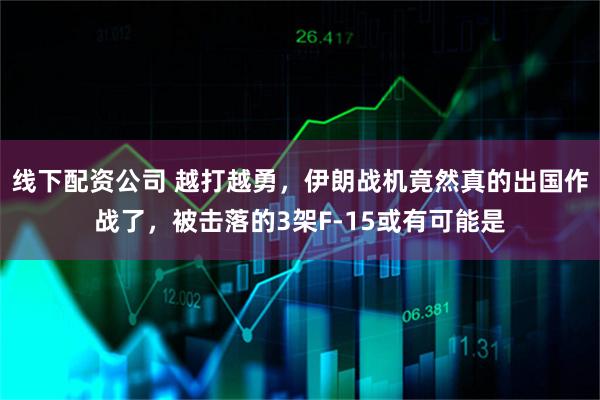 线下配资公司 越打越勇,伊朗战机竟然真的出国作战了,被击落的3架F-15或有可能是
