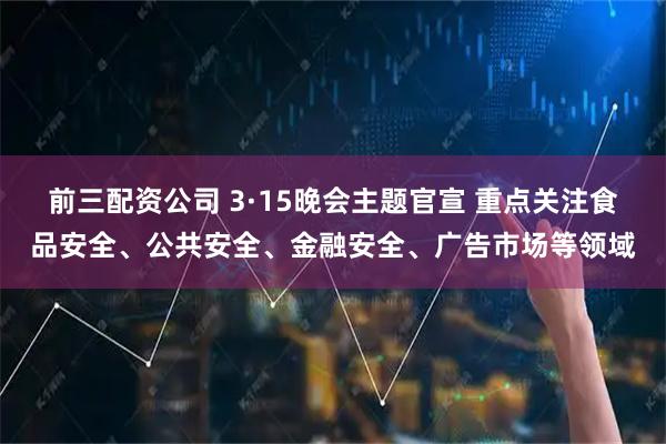 前三配资公司 3·15晚会主题官宣 重点关注食品安全、公共安全、金融安全、广告市场等领域