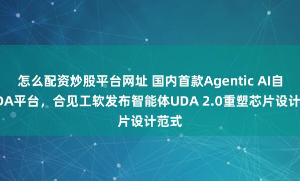 怎么配资炒股平台网址 国内首款Agentic AI自研EDA平台，合见工软发布智能体UDA 2.0重塑芯片设计范式