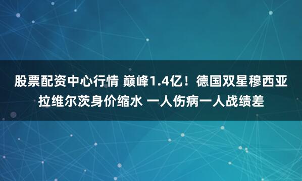 股票配资中心行情 巅峰1.4亿!德国双星穆西亚拉维尔茨身价缩水 一人伤病一人战绩差
