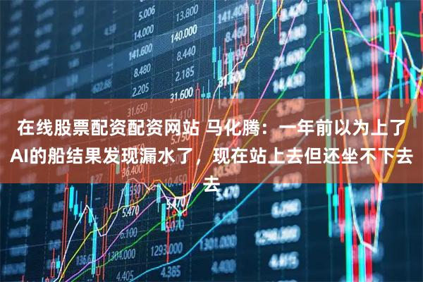 在线股票配资配资网站 马化腾：一年前以为上了AI的船结果发现漏水了，现在站上去但还坐不下去