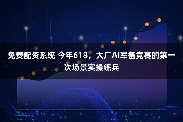 免费配资系统 今年618，大厂AI军备竞赛的第一次场景实操练兵