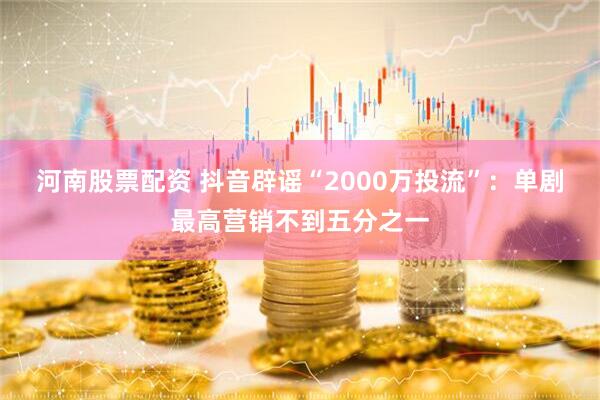 河南股票配资 抖音辟谣“2000万投流”：单剧最高营销不到五分之一