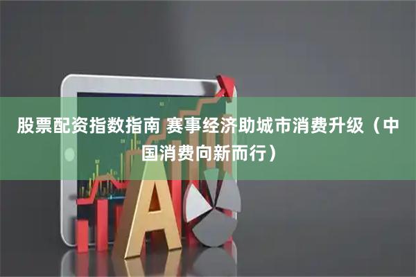 股票配资指数指南 赛事经济助城市消费升级（中国消费向新而行）