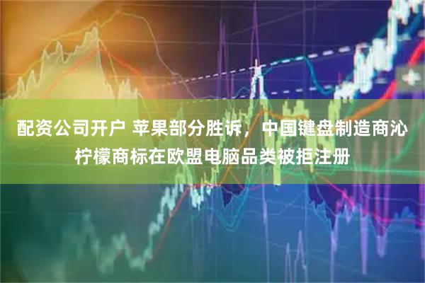 配资公司开户 苹果部分胜诉，中国键盘制造商沁柠檬商标在欧盟电脑品类被拒注册