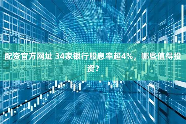 配资官方网址 34家银行股息率超4%，哪些值得投资？