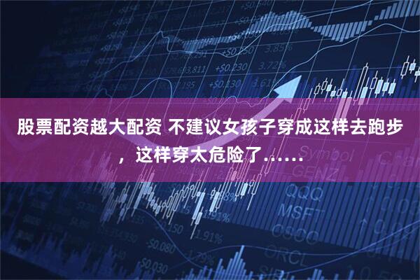 股票配资越大配资 不建议女孩子穿成这样去跑步，这样穿太危险了……