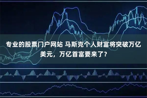 专业的股票门户网站 马斯克个人财富将突破万亿美元，万亿首富要来了？