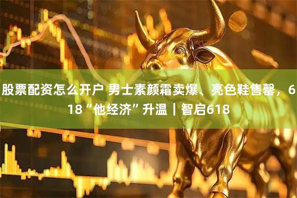 股票配资怎么开户 男士素颜霜卖爆、亮色鞋售罄，618“他经济”升温｜智启618