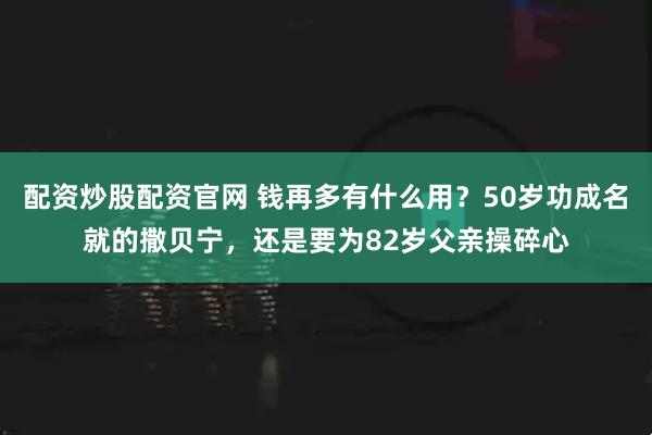 配资炒股配资官网 钱再多有什么用？50岁功成名就的撒贝宁，还是要为82岁父亲操碎心