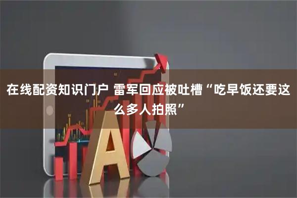 在线配资知识门户 雷军回应被吐槽“吃早饭还要这么多人拍照”