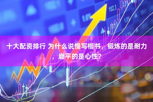 十大配资排行 为什么说慢写楷书，锻炼的是耐力，磨平的是心性？