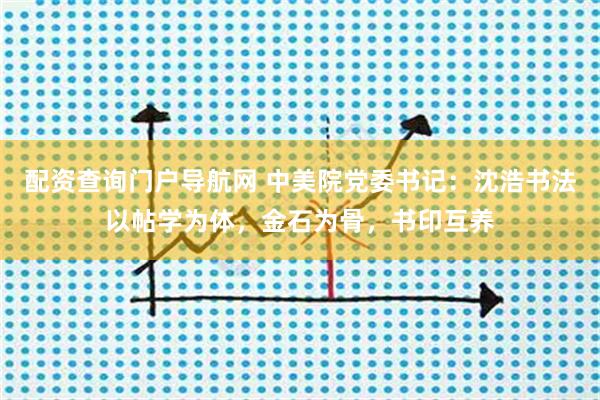 配资查询门户导航网 中美院党委书记：沈浩书法以帖学为体，金石为骨，书印互养