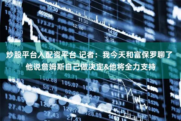 炒股平台入配资平台 记者：我今天和富保罗聊了 他说詹姆斯自己做决定&他将全力支持