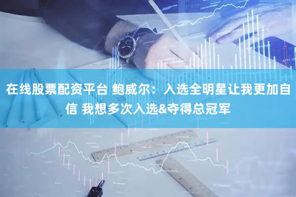 在线股票配资平台 鲍威尔：入选全明星让我更加自信 我想多次入选&夺得总冠军