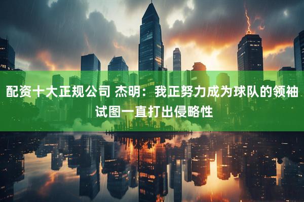 配资十大正规公司 杰明：我正努力成为球队的领袖 试图一直打出侵略性