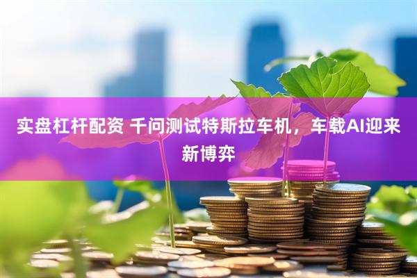 实盘杠杆配资 千问测试特斯拉车机，车载AI迎来新博弈