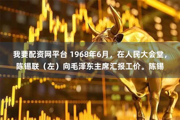 我要配资网平台 1968年6月，在人民大会堂，陈锡联（左）向毛泽东主席汇报工价。陈锡
