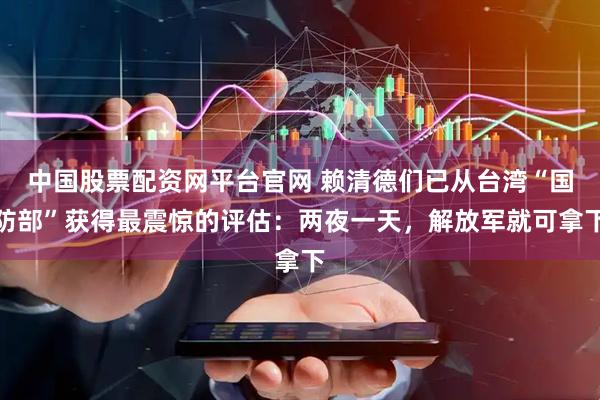 中国股票配资网平台官网 赖清德们已从台湾“国防部”获得最震惊的评估：两夜一天，解放军就可拿下