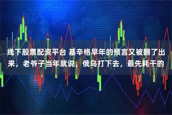 线下股票配资平台 基辛格早年的预言又被翻了出来，老爷子当年就说，俄乌打下去，最先耗干的
